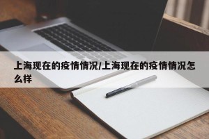 上海现在的疫情情况/上海现在的疫情情况怎么样