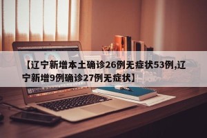 【辽宁新增本土确诊26例无症状53例,辽宁新增9例确诊27例无症状】