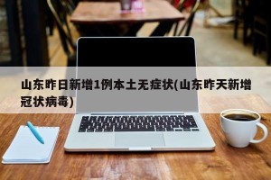 山东昨日新增1例本土无症状(山东昨天新增冠状病毒)