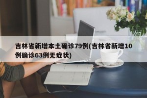 吉林省新增本土确诊79例(吉林省新增10例确诊63例无症状)