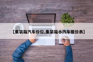 【集装箱汽车价位,集装箱小汽车报价表】