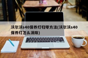 沃尔沃s40保养灯归零方法(沃尔沃s40保养灯怎么消除)