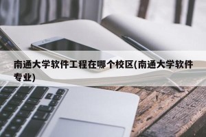 南通大学软件工程在哪个校区(南通大学软件专业)