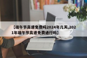 【端午节高速免费吗2024年几天,2021年端午节高速免费通行吗】