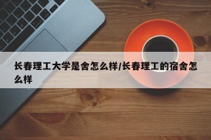 长春理工大学是舍怎么样/长春理工的宿舍怎么样