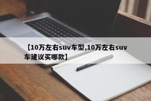 【10万左右suv车型,10万左右suv车建议买哪款】
