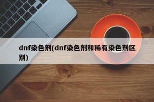 dnf染色剂(dnf染色剂和稀有染色剂区别)