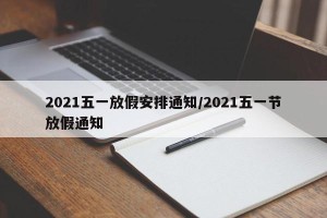 2021五一放假安排通知/2021五一节放假通知