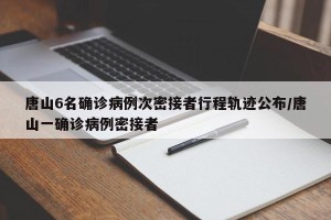 唐山6名确诊病例次密接者行程轨迹公布/唐山一确诊病例密接者
