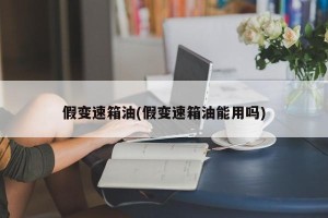 假变速箱油(假变速箱油能用吗)