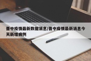 晋中疫情最新数据消息/晋中疫情最新消息今天新增病例