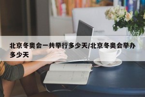 北京冬奥会一共举行多少天/北京冬奥会举办多少天