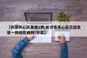 【长沙天心区发现1例,长沙市天心区已经出现一例阳性病例?不实】