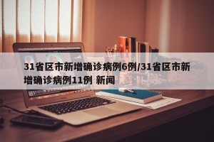 31省区市新增确诊病例6例/31省区市新增确诊病例11例 新闻