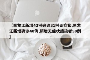 【黑龙江新增43例确诊31例无症状,黑龙江新增确诊40例,新增无症状感染者50例】