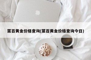 菜百黄金价格查询(菜百黄金价格查询今日)
