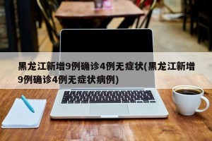 黑龙江新增9例确诊4例无症状(黑龙江新增9例确诊4例无症状病例)