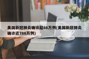 美国新冠肺炎确诊超86万例(美国新冠肺炎确诊近780万例)