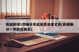 新疆新增1例确诊系此前感染者丈夫(新疆确诊一例新冠肺炎)