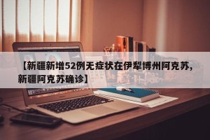 【新疆新增52例无症状在伊犁博州阿克苏,新疆阿克苏确诊】