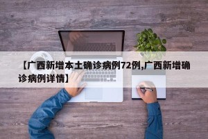 【广西新增本土确诊病例72例,广西新增确诊病例详情】