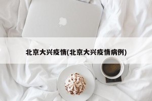 北京大兴疫情(北京大兴疫情病例)