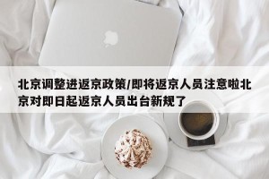 北京调整进返京政策/即将返京人员注意啦北京对即日起返京人员出台新规了