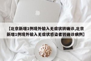 【北京新增1例境外输入无症状转确诊,北京新增1例境外输入无症状感染者转确诊病例】