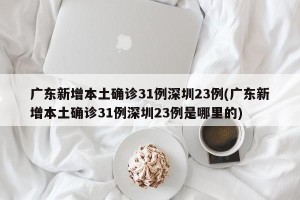 广东新增本土确诊31例深圳23例(广东新增本土确诊31例深圳23例是哪里的)