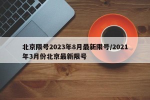 北京限号2023年8月最新限号/2021年3月份北京最新限号