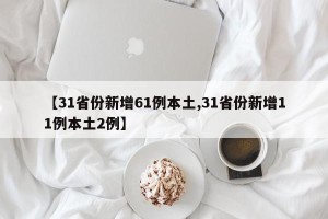 【31省份新增61例本土,31省份新增11例本土2例】