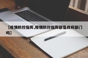 【疫情防控指挥,疫情防控指挥部是政府部门吗】