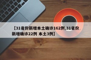 【31省份新增本土确诊162例,31省份新增确诊22例 本土3例】