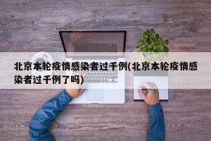 北京本轮疫情感染者过千例(北京本轮疫情感染者过千例了吗)