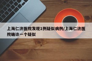 上海仁济医院发现1例疑似病例/上海仁济医院确诊一个疑似