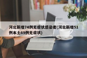 河北新增74例无症状感染者(河北新增51例本土69例无症状)
