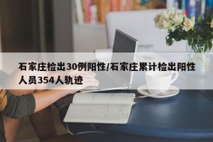 石家庄检出30例阳性/石家庄累计检出阳性人员354人轨迹