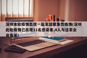 深圳本轮疫情出现一起家庭聚集性疫情(深圳此轮疫情已出现11名感染者,4人与这家企业有关)