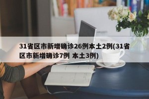31省区市新增确诊26例本土2例(31省区市新增确诊7例 本土3例)