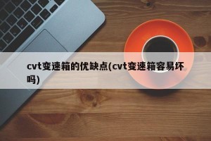 cvt变速箱的优缺点(cvt变速箱容易坏吗)