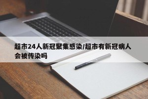 超市24人新冠聚集感染/超市有新冠病人 会被传染吗