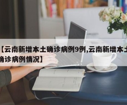 【云南新增本土确诊病例9例,云南新增本土确诊病例情况】
