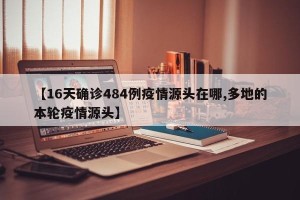 【16天确诊484例疫情源头在哪,多地的本轮疫情源头】