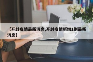 【开封疫情最新消息,开封疫情新增1例最新消息】