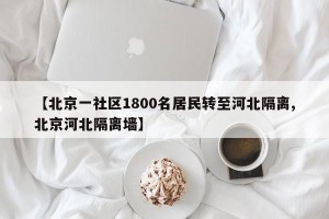 【北京一社区1800名居民转至河北隔离,北京河北隔离墙】