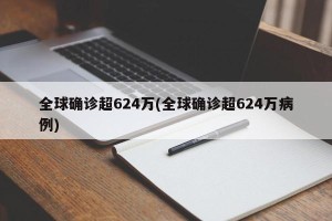 全球确诊超624万(全球确诊超624万病例)