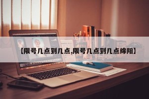 【限号几点到几点,限号几点到几点绵阳】
