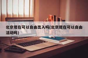 北京现在可以自由出入吗(北京现在可以自由活动吗)