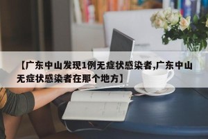【广东中山发现1例无症状感染者,广东中山无症状感染者在那个地方】