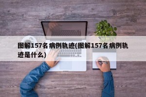 图解157名病例轨迹(图解157名病例轨迹是什么)
